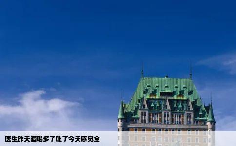 医生昨天酒喝多了吐了今天感觉全