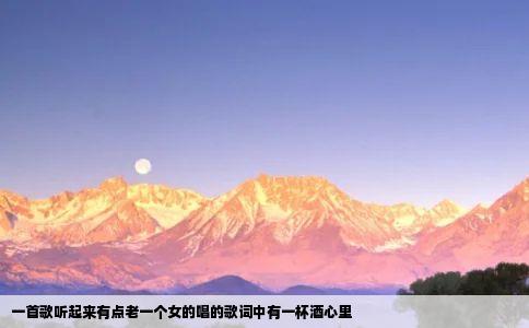 一首歌听起来有点老一个女的唱的歌词中有一杯酒心里