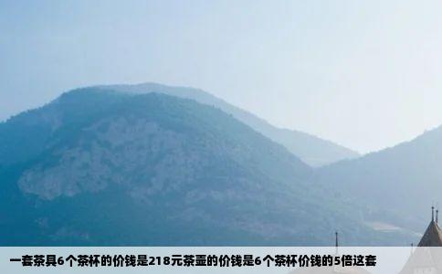 一套茶具6个茶杯的价钱是218元茶壶的价钱是6个茶杯价钱的5倍这套
