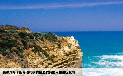 胰腺炎好了能喝酒吗病情描述发病时间主要症状等