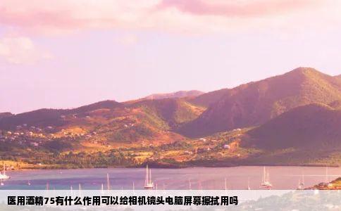 医用酒精75有什么作用可以给相机镜头电脑屏幕擦拭用吗