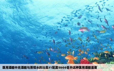 医用酒精中纯酒精与蒸馏水的比是31配置5000毫升这种医用酒精需要