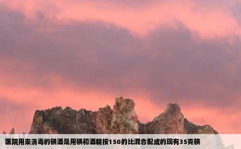 医院用来消毒的碘酒是用碘和酒精按150的比混合配成的现有35克碘