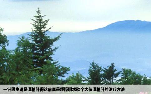 一针医生说是酒精肝得这病真是烦躁啊求歌个大侠酒精肝的治疗方法