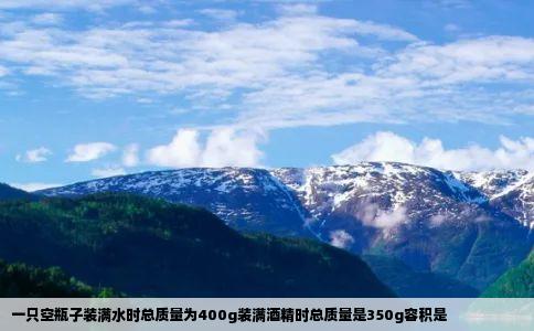 一只空瓶子装满水时总质量为400g装满酒精时总质量是350g容积是