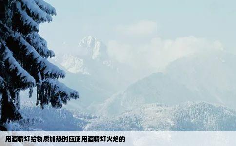 用酒精灯给物质加热时应使用酒精灯火焰的