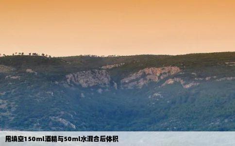 用填空150ml酒精与50ml水混合后体积