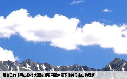 用自己的话写出你对饮酒陶渊明采菊东篱下悠然见南山的理解