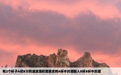 有2个杯子A和B分别盛放酒和醋要求将A杯中的酒倒入B杯B杯中的酒
