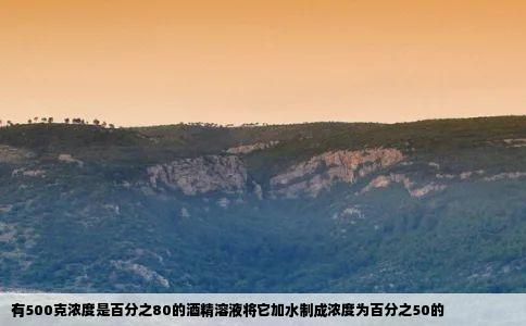 有500克浓度是百分之80的酒精溶液将它加水制成浓度为百分之50的