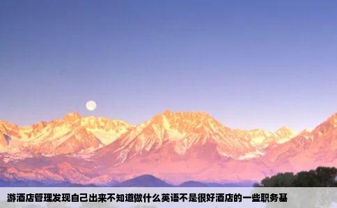 游酒店管理发现自己出来不知道做什么英语不是很好酒店的一些职务基