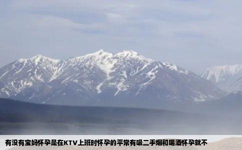 有没有宝妈怀孕是在KTV上班时怀孕的平常有吸二手烟和喝酒怀孕就不