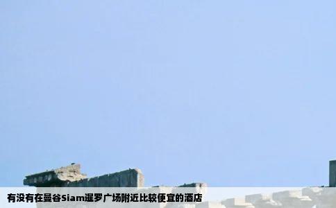 有没有在曼谷Siam暹罗广场附近比较便宜的酒店