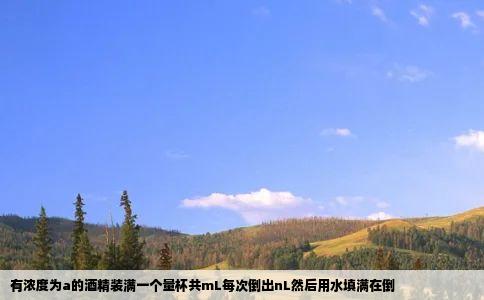 有浓度为a的酒精装满一个量杯共mL每次倒出nL然后用水填满在倒