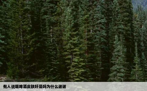 有人说喝啤酒皮肤好是吗为什么谢谢