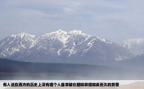 有人说在西方的历史上没有哪个人像拿破仑那样获得如此长久的赞誉