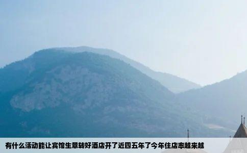 有什么活动能让宾馆生意转好酒店开了近四五年了今年住店率越来越