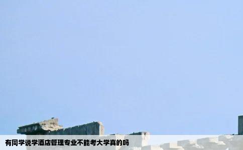 有同学说学酒店管理专业不能考大学真的吗