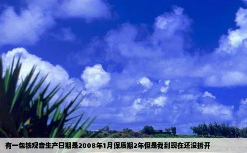 有一包铁观音生产日期是2008年1月保质期2年但是我到现在还没拆开