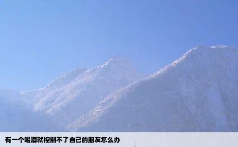 有一个喝酒就控制不了自己的朋友怎么办