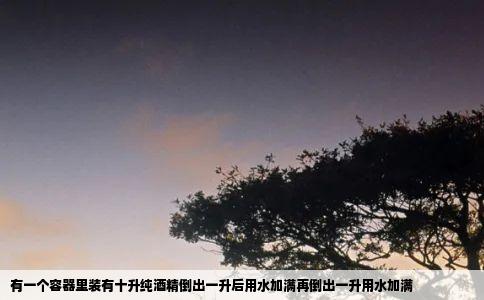 有一个容器里装有十升纯酒精倒出一升后用水加满再倒出一升用水加满