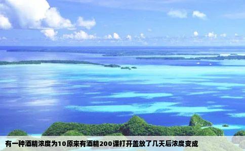 有一种酒精浓度为10原来有酒精200课打开盖放了几天后浓度变成