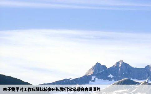 由于我平时工作应酬比较多所以我们常常都会去喝酒的