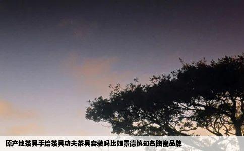 原产地茶具手绘茶具功夫茶具套装吗比如景德镇知名陶瓷品牌