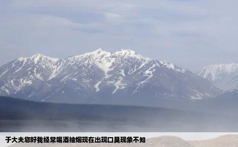 于大夫您好我经常喝酒抽烟现在出现口臭现象不知