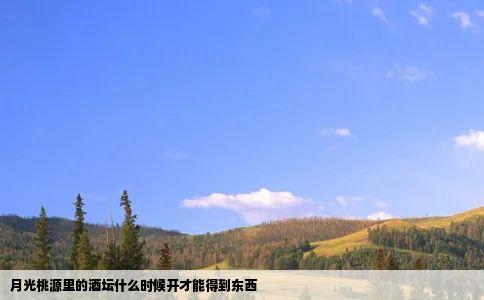 月光桃源里的酒坛什么时候开才能得到东西