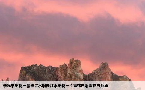余光中给我一瓢长江水啊长江水给我一片雪花白啊雪花白那酒