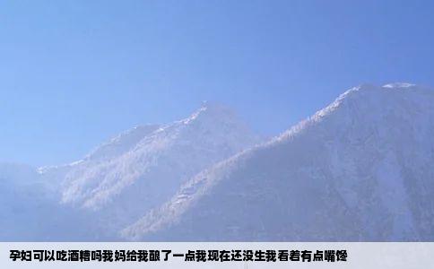 孕妇可以吃酒糟吗我妈给我酿了一点我现在还没生我看着有点嘴馋