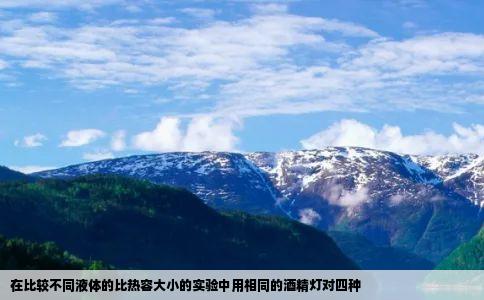 在比较不同液体的比热容大小的实验中用相同的酒精灯对四种