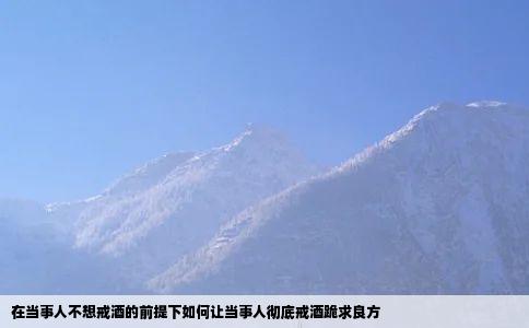 在当事人不想戒酒的前提下如何让当事人彻底戒酒跪求良方