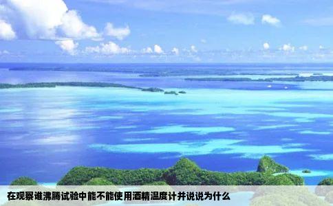 在观察谁沸腾试验中能不能使用酒精温度计并说说为什么