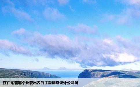 在广东有哪个比较出名的主题酒店设计公司吗
