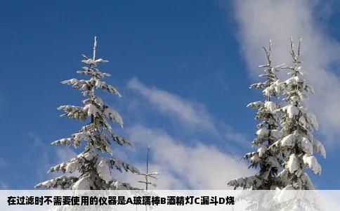 在过滤时不需要使用的仪器是A玻璃棒B酒精灯C漏斗D烧
