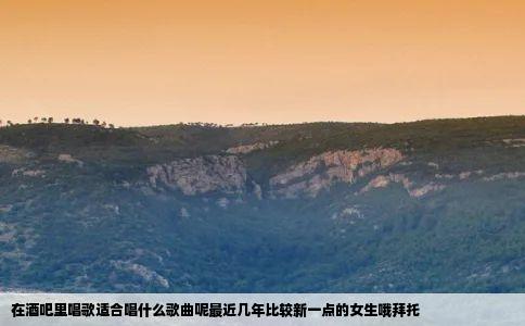 在酒吧里唱歌适合唱什么歌曲呢最近几年比较新一点的女生哦拜托