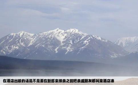 在酒店出嫁的话是不是要在新郎来接亲之前把亲戚朋友都叫来酒店凑