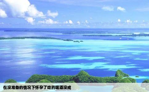 在没准备的情况下怀孕了吃药喝酒没戒