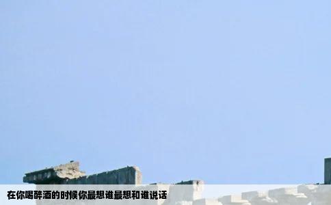 在你喝醉酒的时候你最想谁最想和谁说话