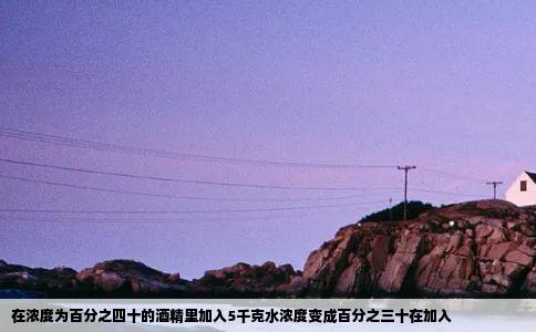 在浓度为百分之四十的酒精里加入5千克水浓度变成百分之三十在加入