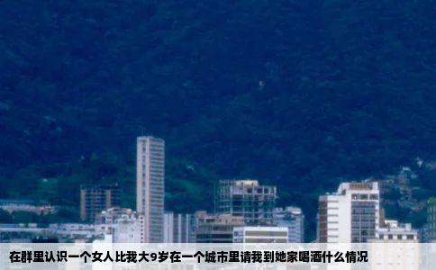 在群里认识一个女人比我大9岁在一个城市里请我到她家喝酒什么情况