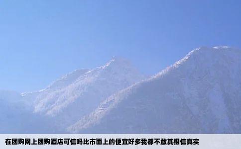 在团购网上团购酒店可信吗比市面上的便宜好多我都不敢其相信真实