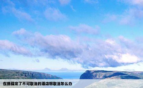 在携程定了不可取消的酒店想取消怎么办