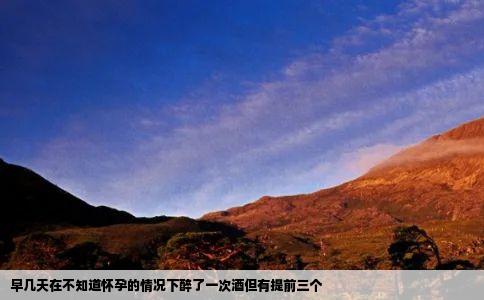 早几天在不知道怀孕的情况下醉了一次酒但有提前三个