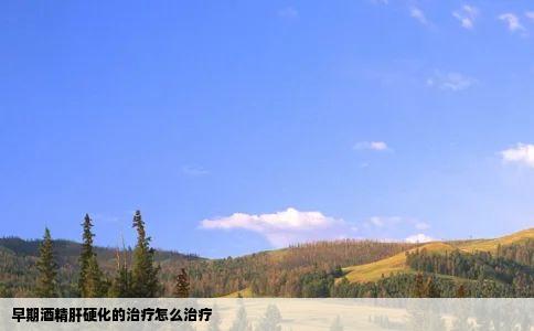 早期酒精肝硬化的治疗怎么治疗