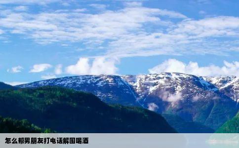 怎么帮男朋友打电话解围喝酒