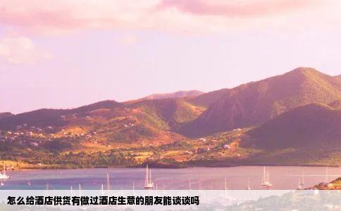 怎么给酒店供货有做过酒店生意的朋友能谈谈吗