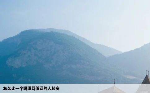 怎么让一个喝酒骂脏话的人转变
